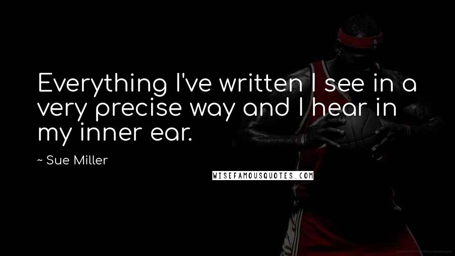 Sue Miller Quotes: Everything I've written I see in a very precise way and I hear in my inner ear.