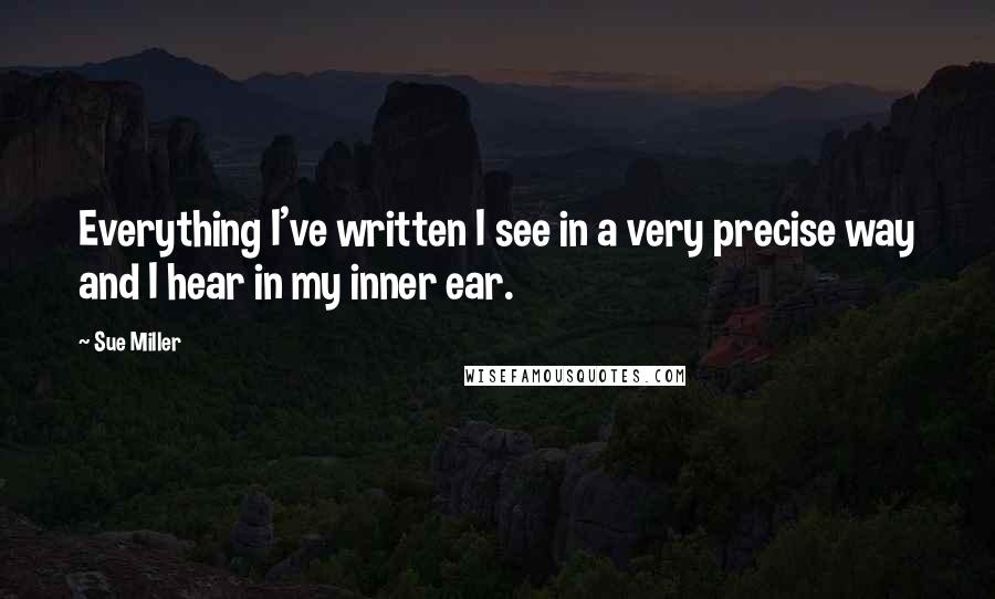 Sue Miller Quotes: Everything I've written I see in a very precise way and I hear in my inner ear.