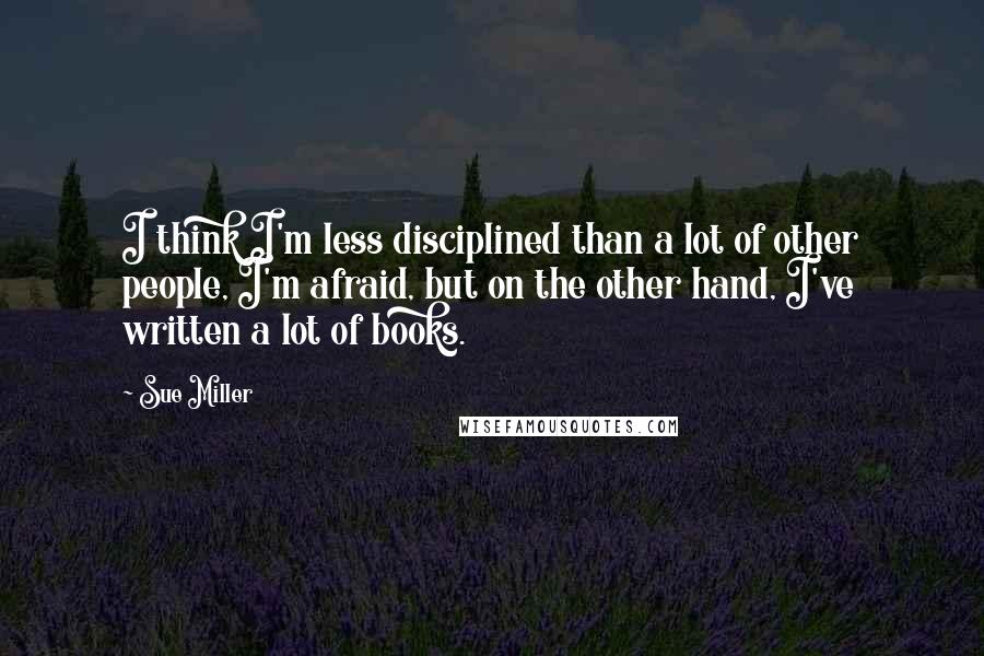 Sue Miller Quotes: I think I'm less disciplined than a lot of other people, I'm afraid, but on the other hand, I've written a lot of books.