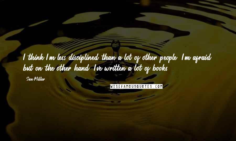 Sue Miller Quotes: I think I'm less disciplined than a lot of other people, I'm afraid, but on the other hand, I've written a lot of books.
