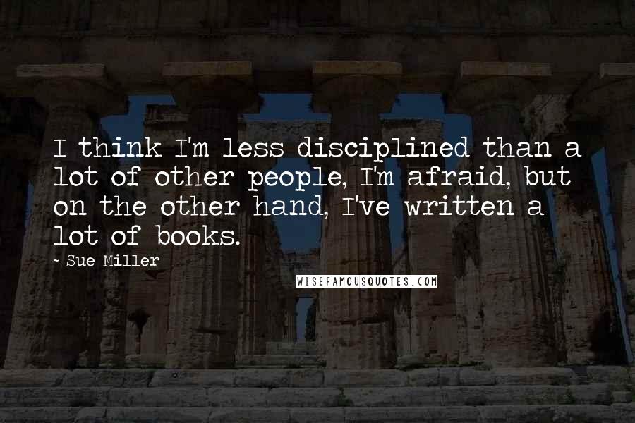 Sue Miller Quotes: I think I'm less disciplined than a lot of other people, I'm afraid, but on the other hand, I've written a lot of books.