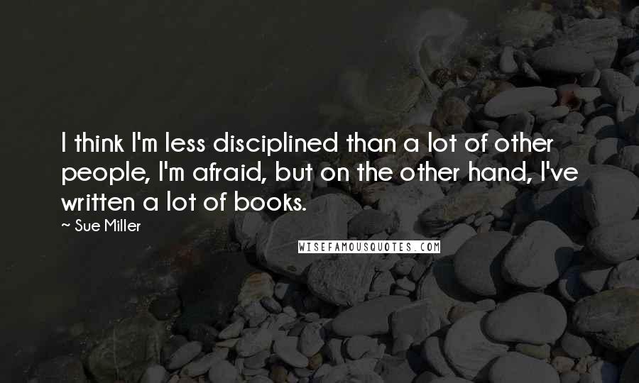 Sue Miller Quotes: I think I'm less disciplined than a lot of other people, I'm afraid, but on the other hand, I've written a lot of books.