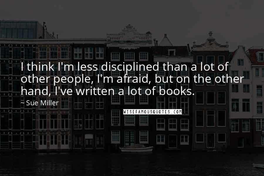 Sue Miller Quotes: I think I'm less disciplined than a lot of other people, I'm afraid, but on the other hand, I've written a lot of books.