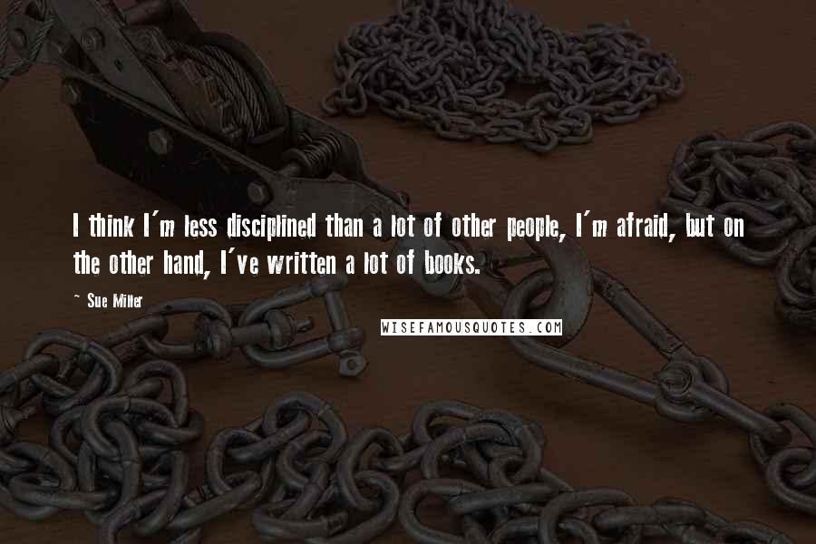 Sue Miller Quotes: I think I'm less disciplined than a lot of other people, I'm afraid, but on the other hand, I've written a lot of books.