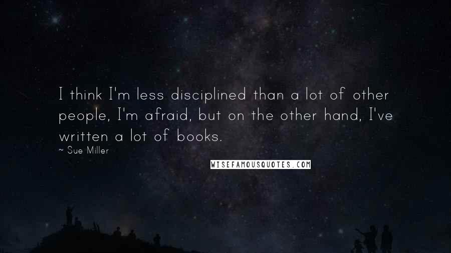 Sue Miller Quotes: I think I'm less disciplined than a lot of other people, I'm afraid, but on the other hand, I've written a lot of books.