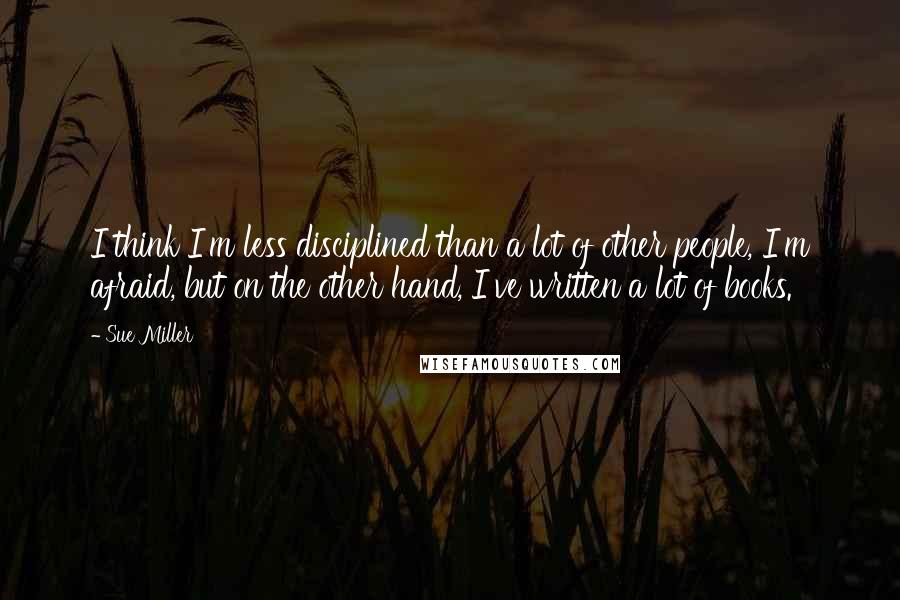 Sue Miller Quotes: I think I'm less disciplined than a lot of other people, I'm afraid, but on the other hand, I've written a lot of books.