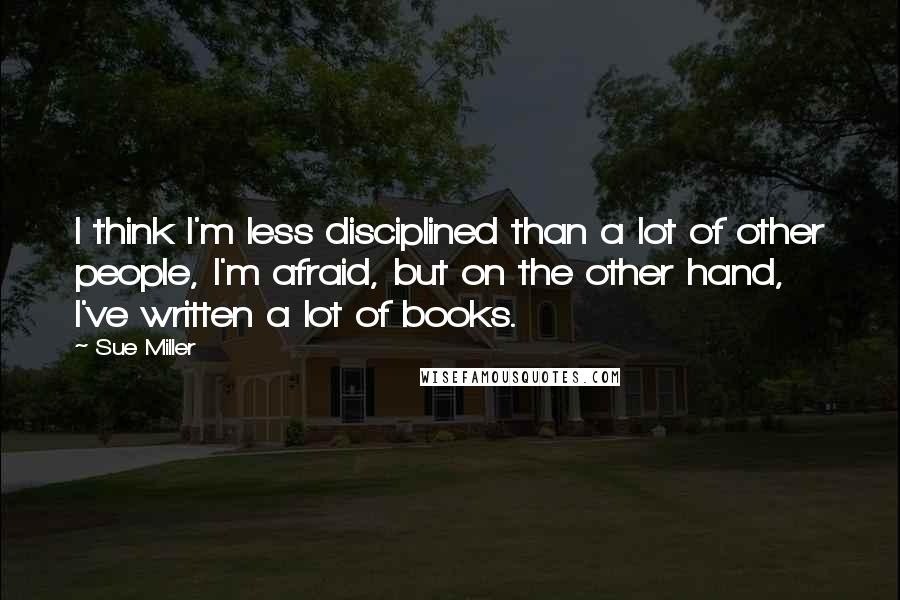 Sue Miller Quotes: I think I'm less disciplined than a lot of other people, I'm afraid, but on the other hand, I've written a lot of books.