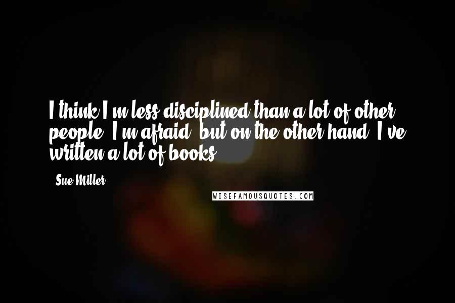 Sue Miller Quotes: I think I'm less disciplined than a lot of other people, I'm afraid, but on the other hand, I've written a lot of books.