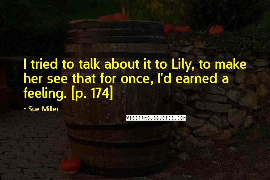 Sue Miller Quotes: I tried to talk about it to Lily, to make her see that for once, I'd earned a feeling. [p. 174]