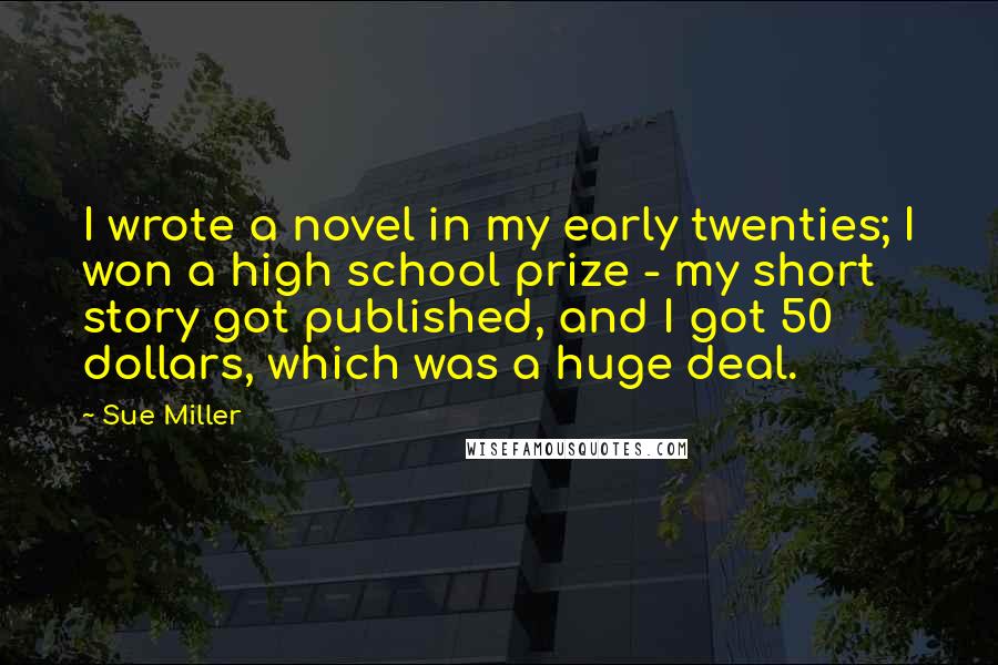 Sue Miller Quotes: I wrote a novel in my early twenties; I won a high school prize - my short story got published, and I got 50 dollars, which was a huge deal.