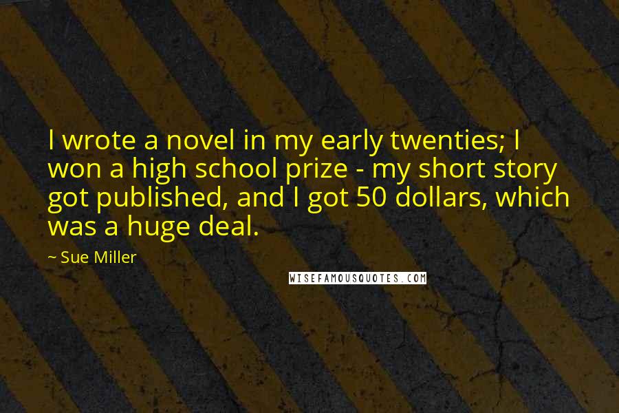 Sue Miller Quotes: I wrote a novel in my early twenties; I won a high school prize - my short story got published, and I got 50 dollars, which was a huge deal.