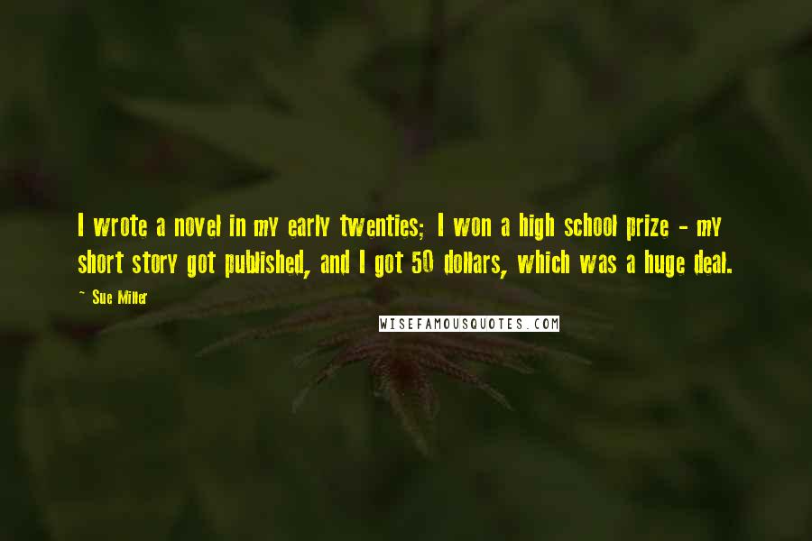 Sue Miller Quotes: I wrote a novel in my early twenties; I won a high school prize - my short story got published, and I got 50 dollars, which was a huge deal.