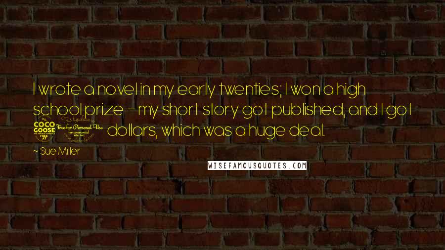 Sue Miller Quotes: I wrote a novel in my early twenties; I won a high school prize - my short story got published, and I got 50 dollars, which was a huge deal.