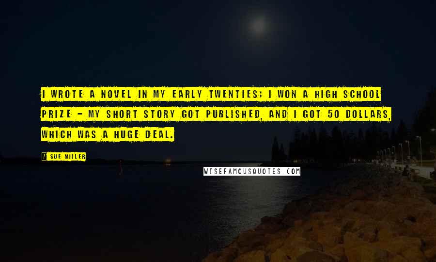 Sue Miller Quotes: I wrote a novel in my early twenties; I won a high school prize - my short story got published, and I got 50 dollars, which was a huge deal.