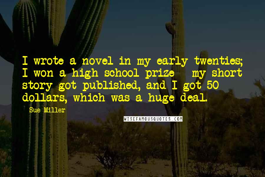 Sue Miller Quotes: I wrote a novel in my early twenties; I won a high school prize - my short story got published, and I got 50 dollars, which was a huge deal.