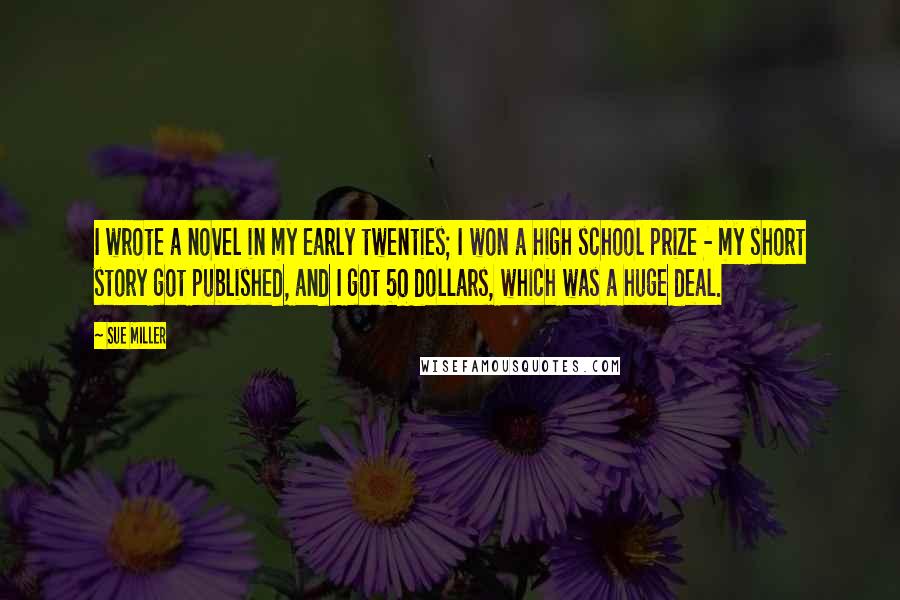 Sue Miller Quotes: I wrote a novel in my early twenties; I won a high school prize - my short story got published, and I got 50 dollars, which was a huge deal.