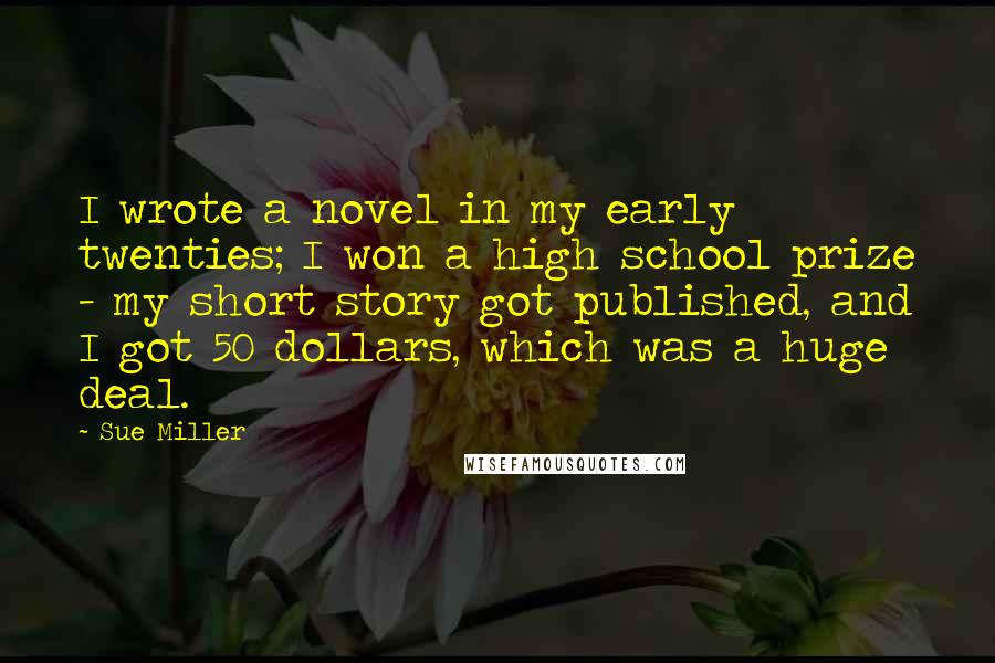 Sue Miller Quotes: I wrote a novel in my early twenties; I won a high school prize - my short story got published, and I got 50 dollars, which was a huge deal.