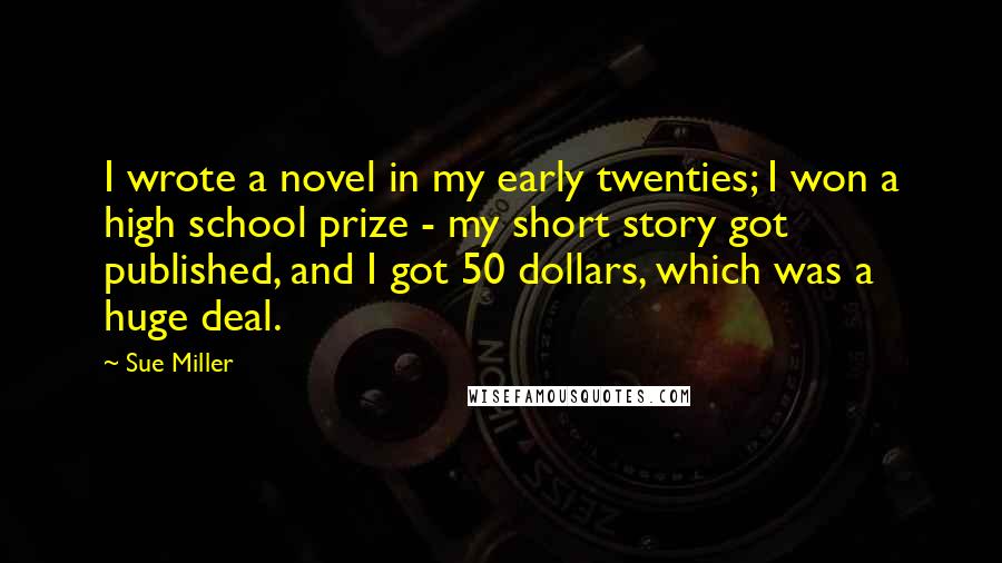 Sue Miller Quotes: I wrote a novel in my early twenties; I won a high school prize - my short story got published, and I got 50 dollars, which was a huge deal.