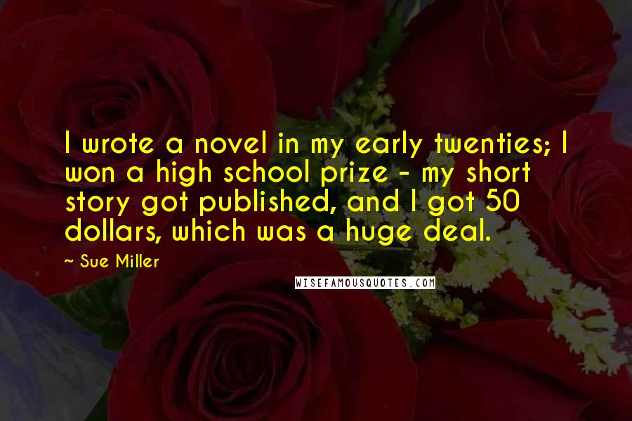 Sue Miller Quotes: I wrote a novel in my early twenties; I won a high school prize - my short story got published, and I got 50 dollars, which was a huge deal.