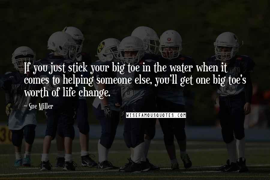 Sue Miller Quotes: If you just stick your big toe in the water when it comes to helping someone else, you'll get one big toe's worth of life change.