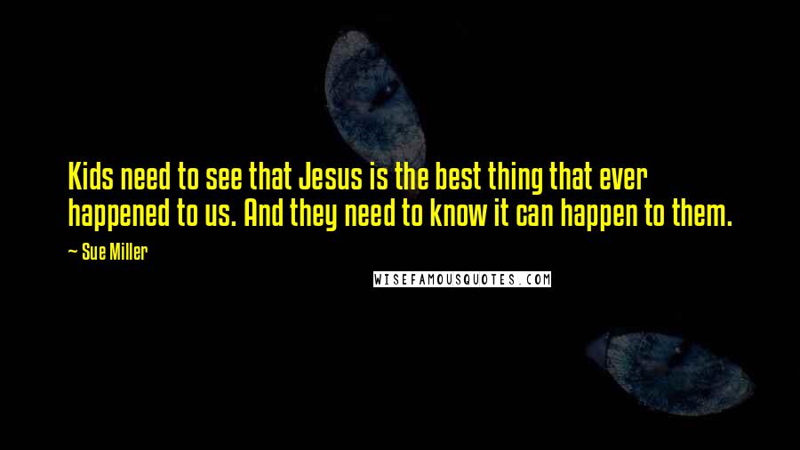 Sue Miller Quotes: Kids need to see that Jesus is the best thing that ever happened to us. And they need to know it can happen to them.