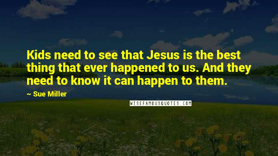 Sue Miller Quotes: Kids need to see that Jesus is the best thing that ever happened to us. And they need to know it can happen to them.