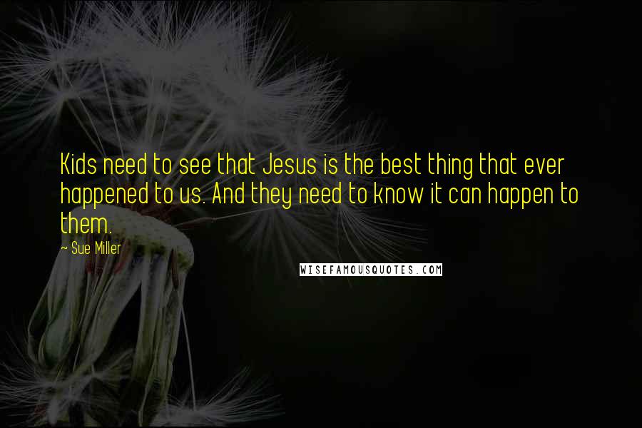 Sue Miller Quotes: Kids need to see that Jesus is the best thing that ever happened to us. And they need to know it can happen to them.