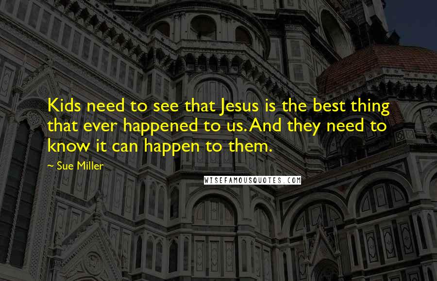 Sue Miller Quotes: Kids need to see that Jesus is the best thing that ever happened to us. And they need to know it can happen to them.