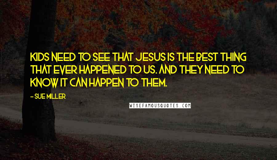 Sue Miller Quotes: Kids need to see that Jesus is the best thing that ever happened to us. And they need to know it can happen to them.