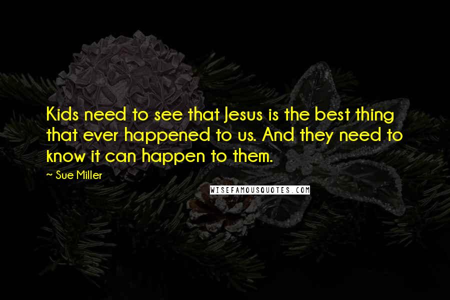 Sue Miller Quotes: Kids need to see that Jesus is the best thing that ever happened to us. And they need to know it can happen to them.