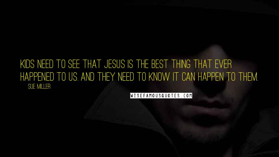 Sue Miller Quotes: Kids need to see that Jesus is the best thing that ever happened to us. And they need to know it can happen to them.