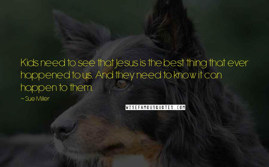 Sue Miller Quotes: Kids need to see that Jesus is the best thing that ever happened to us. And they need to know it can happen to them.