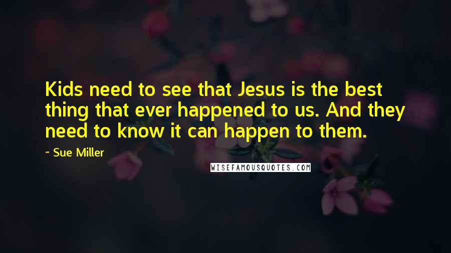 Sue Miller Quotes: Kids need to see that Jesus is the best thing that ever happened to us. And they need to know it can happen to them.