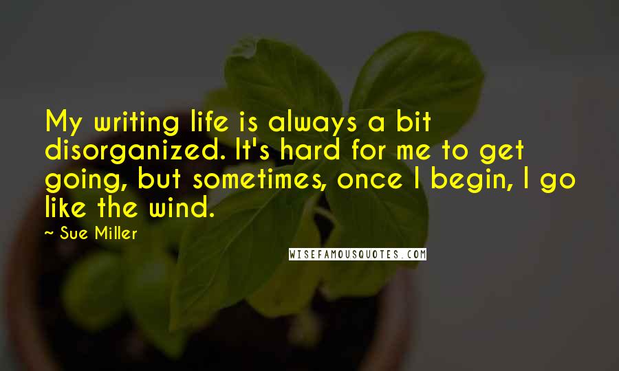 Sue Miller Quotes: My writing life is always a bit disorganized. It's hard for me to get going, but sometimes, once I begin, I go like the wind.