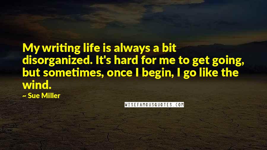 Sue Miller Quotes: My writing life is always a bit disorganized. It's hard for me to get going, but sometimes, once I begin, I go like the wind.