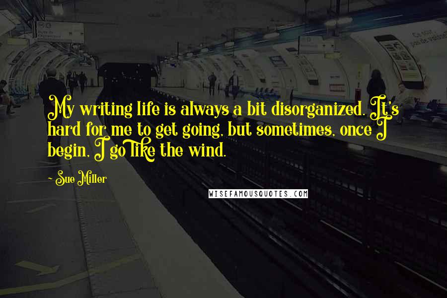 Sue Miller Quotes: My writing life is always a bit disorganized. It's hard for me to get going, but sometimes, once I begin, I go like the wind.
