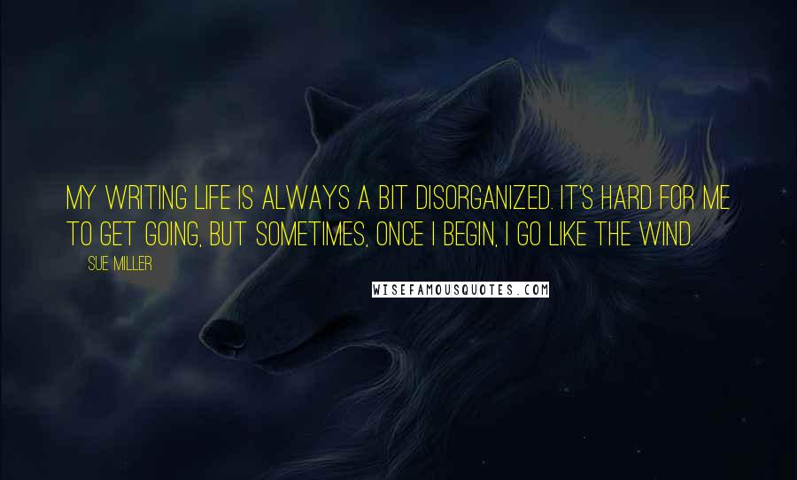 Sue Miller Quotes: My writing life is always a bit disorganized. It's hard for me to get going, but sometimes, once I begin, I go like the wind.