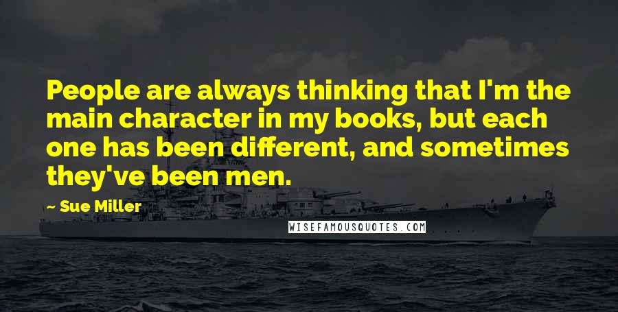Sue Miller Quotes: People are always thinking that I'm the main character in my books, but each one has been different, and sometimes they've been men.