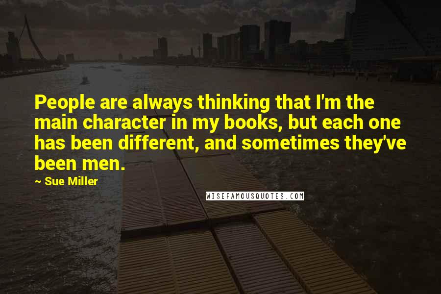 Sue Miller Quotes: People are always thinking that I'm the main character in my books, but each one has been different, and sometimes they've been men.