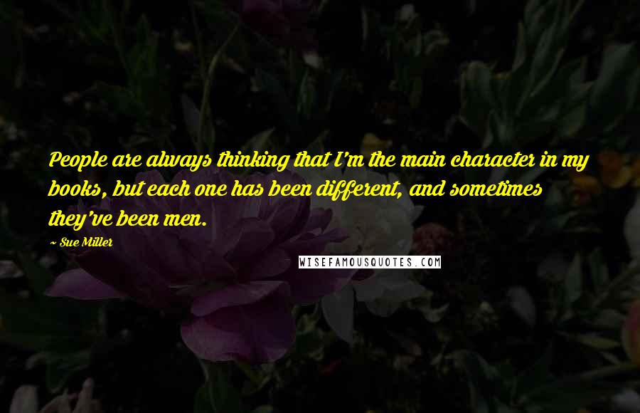 Sue Miller Quotes: People are always thinking that I'm the main character in my books, but each one has been different, and sometimes they've been men.