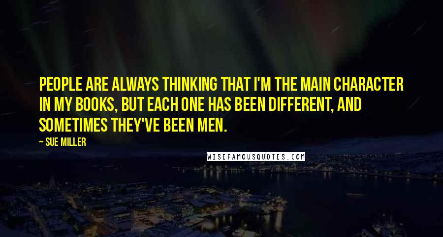 Sue Miller Quotes: People are always thinking that I'm the main character in my books, but each one has been different, and sometimes they've been men.