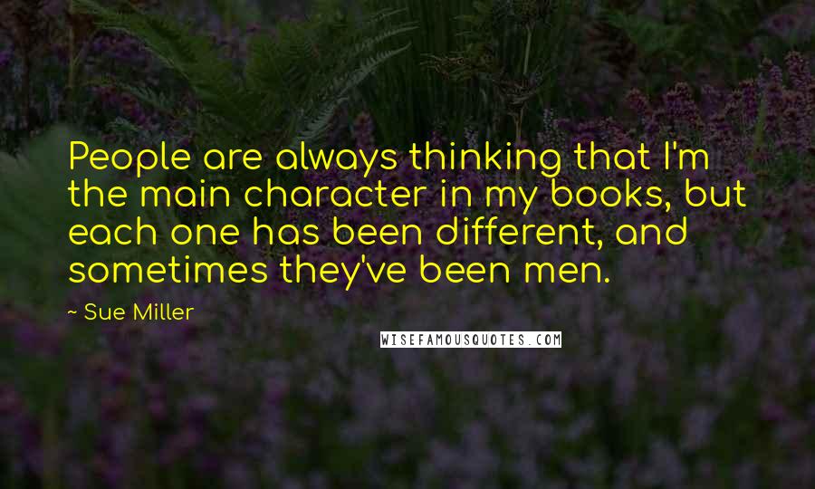 Sue Miller Quotes: People are always thinking that I'm the main character in my books, but each one has been different, and sometimes they've been men.