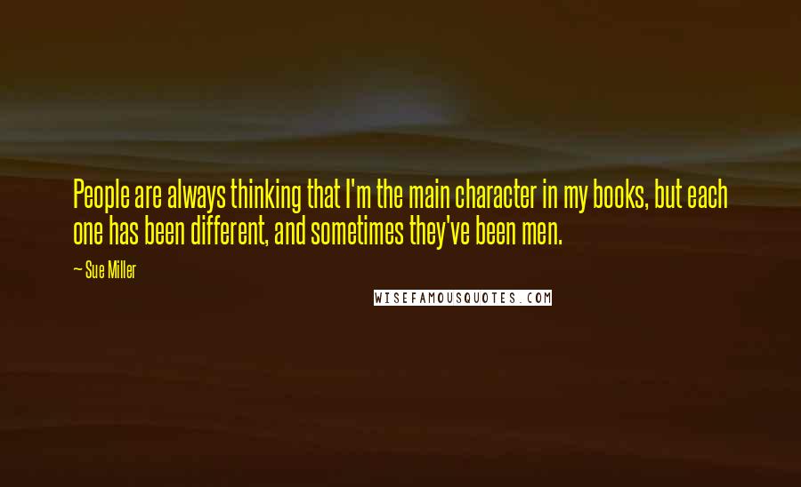 Sue Miller Quotes: People are always thinking that I'm the main character in my books, but each one has been different, and sometimes they've been men.