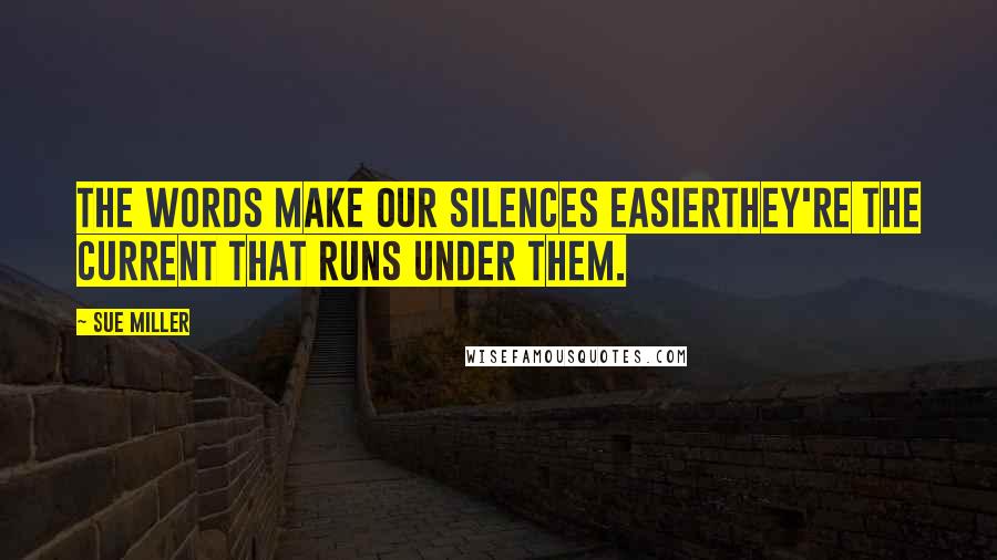 Sue Miller Quotes: The words make our silences easierthey're the current that runs under them.