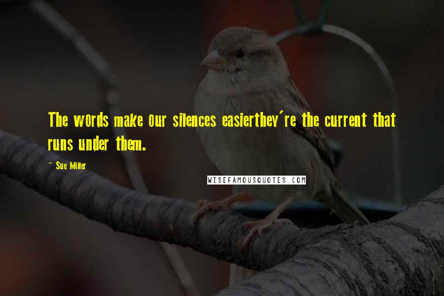 Sue Miller Quotes: The words make our silences easierthey're the current that runs under them.