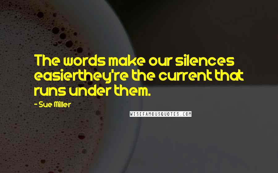 Sue Miller Quotes: The words make our silences easierthey're the current that runs under them.