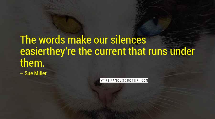 Sue Miller Quotes: The words make our silences easierthey're the current that runs under them.