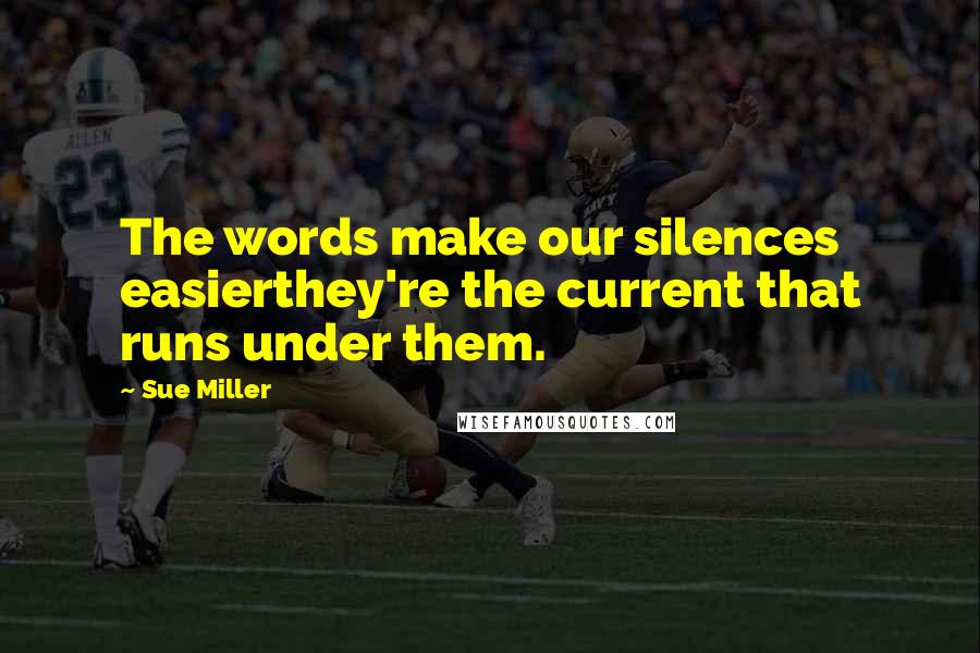 Sue Miller Quotes: The words make our silences easierthey're the current that runs under them.