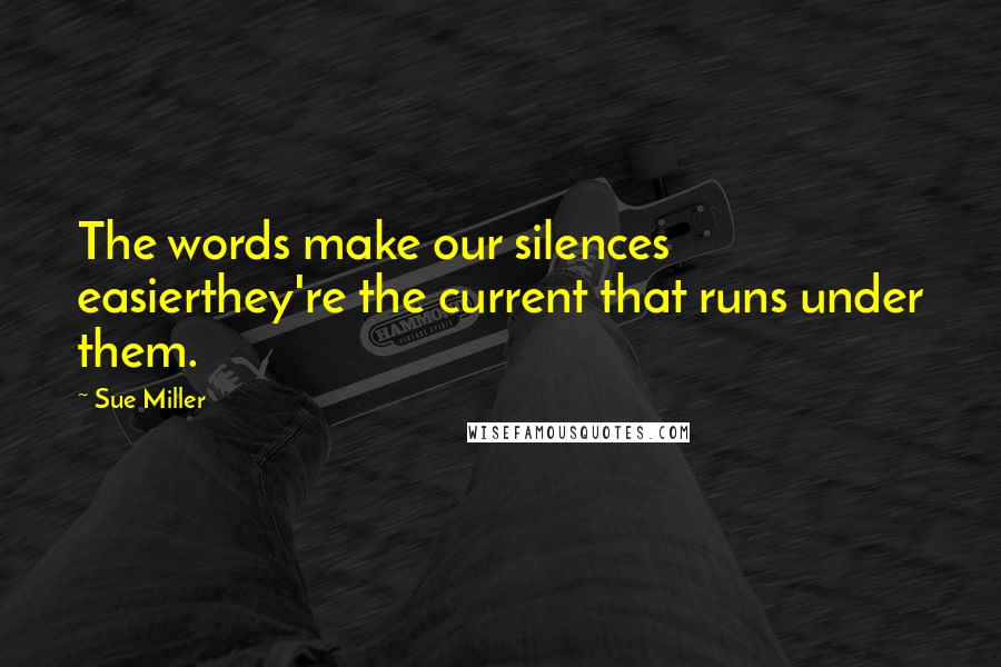 Sue Miller Quotes: The words make our silences easierthey're the current that runs under them.