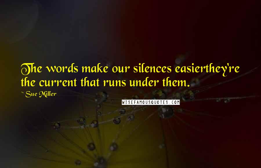 Sue Miller Quotes: The words make our silences easierthey're the current that runs under them.